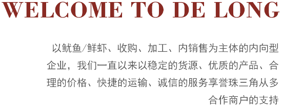 以魷魚(yú)/鮮蝦、收購、加工、內銷(xiāo)售為主體的內向型企業(yè)，我們一直以來(lái)以穩定的貨源、優(yōu)質(zhì)的產(chǎn)品、合理的價(jià)格、快捷的運輸、誠信的服務(wù)享譽(yù)珠三角從多合作商戶(hù)的支持